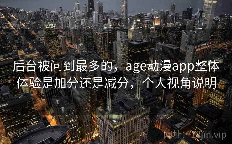后台被问到最多的，age动漫app整体体验是加分还是减分，个人视角说明