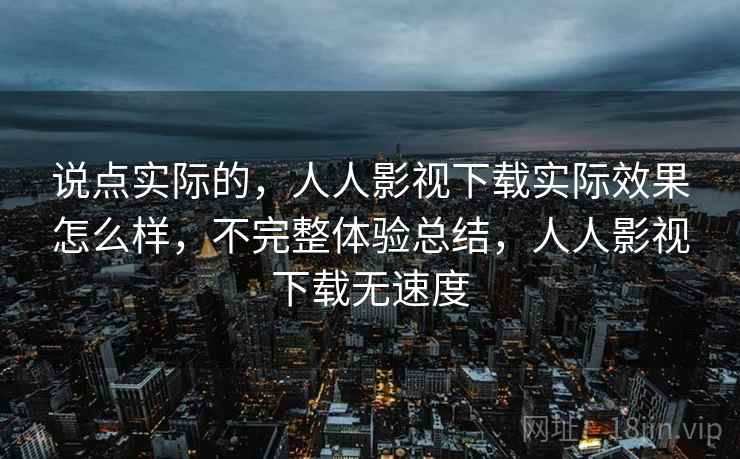 说点实际的，人人影视下载实际效果怎么样，不完整体验总结，人人影视下载无速度  第2张