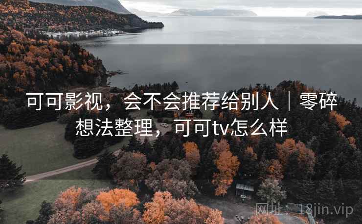 可可影视，会不会推荐给别人｜零碎想法整理，可可tv怎么样