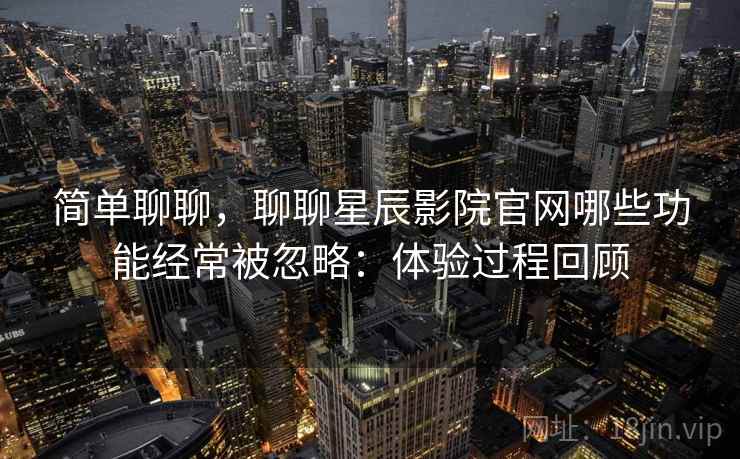 简单聊聊，聊聊星辰影院官网哪些功能经常被忽略：体验过程回顾  第2张