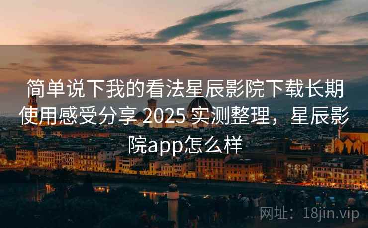 简单说下我的看法星辰影院下载长期使用感受分享 2025 实测整理，星辰影院app怎么样