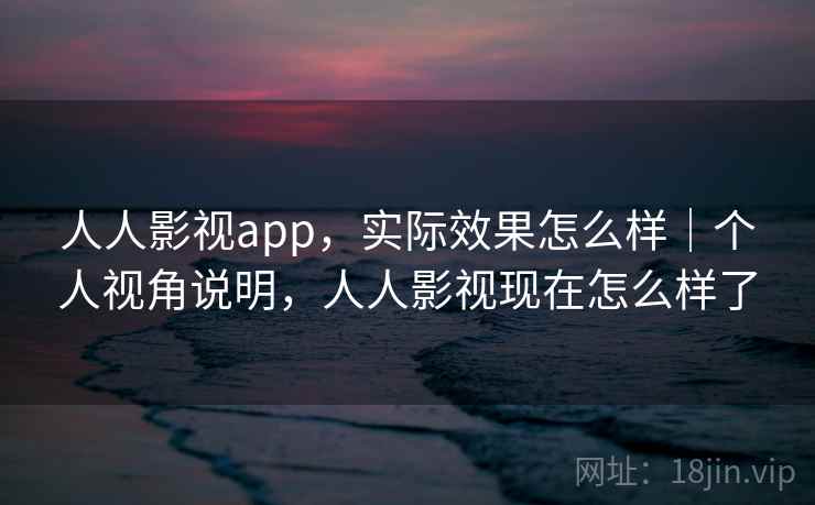 人人影视app，实际效果怎么样｜个人视角说明，人人影视现在怎么样了