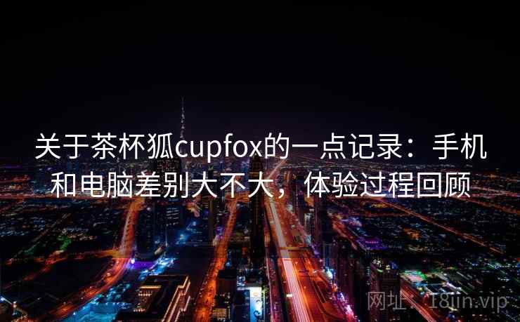 关于茶杯狐cupfox的一点记录：手机和电脑差别大不大，体验过程回顾
