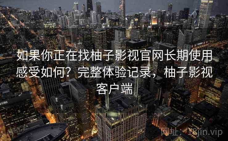 如果你正在找柚子影视官网长期使用感受如何？完整体验记录，柚子影视客户端