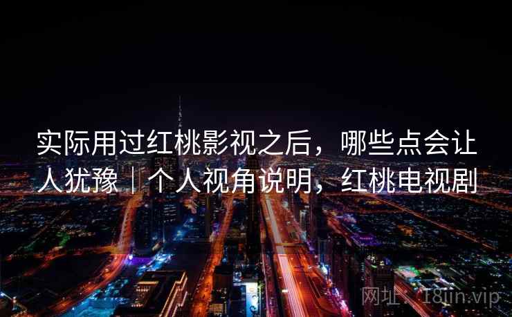 实际用过红桃影视之后，哪些点会让人犹豫｜个人视角说明，红桃电视剧