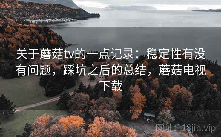 关于蘑菇tv的一点记录：稳定性有没有问题，踩坑之后的总结，蘑菇电视下载  第2张