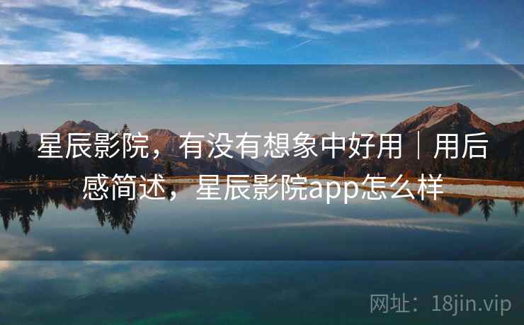 星辰影院,有没有想象中好用|用后感简述,星辰影院app怎么样 第1张 星辰影院,有没有想象中好用|用后感简述,星辰影院app怎么样 第1张