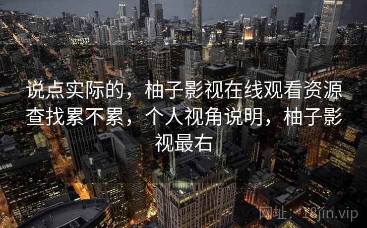 说点实际的，柚子影视在线观看资源查找累不累，个人视角说明，柚子影视最右  第2张