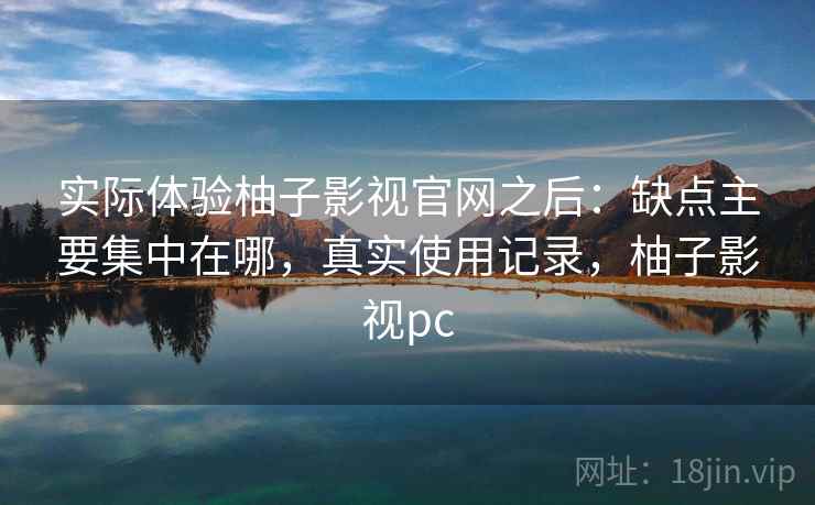 实际体验柚子影视官网之后:缺点主要集中在哪,真实使用记录,柚子影视pc 第2张 实际体验柚子影视官网之后:缺点主要集中在哪,真实使用记录,柚子影视pc 第2张
