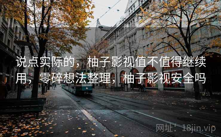 说点实际的,柚子影视值不值得继续用,零碎想法整理,柚子影视安全吗 第2张 说点实际的,柚子影视值不值得继续用,零碎想法整理,柚子影视安全吗 第2张