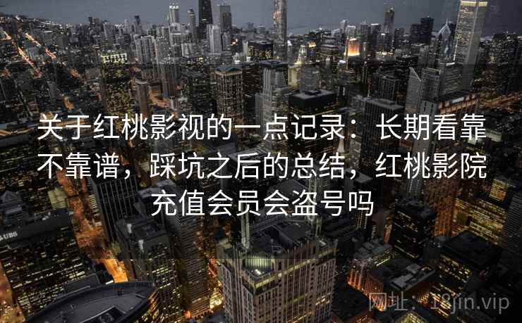 关于红桃影视的一点记录：长期看靠不靠谱，踩坑之后的总结，红桃影院充值会员会盗号吗  第2张