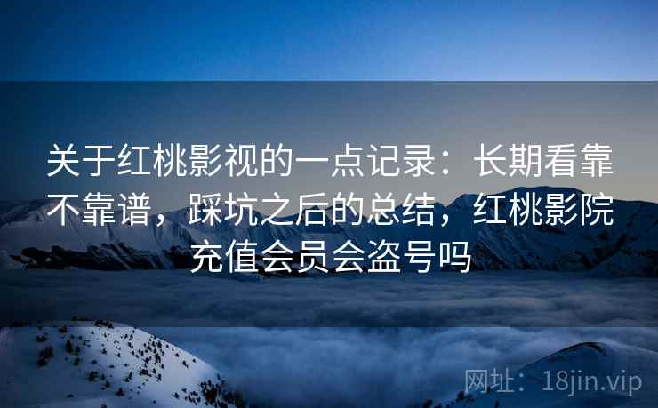 关于红桃影视的一点记录：长期看靠不靠谱，踩坑之后的总结，红桃影院充值会员会盗号吗  第1张