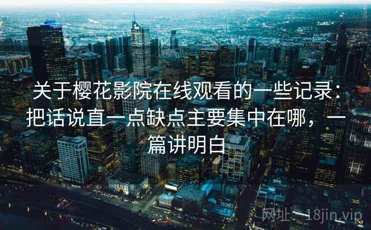 关于樱花影院在线观看的一些记录:把话说直一点缺点主要集中在哪,一篇讲明白 第1张 关于樱花影院在线观看的一些记录:把话说直一点缺点主要集中在哪,一篇讲明白 第1张