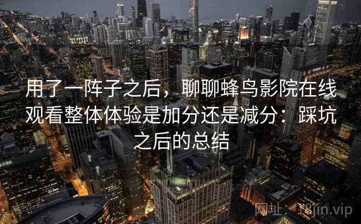 用了一阵子之后,聊聊蜂鸟影院在线观看整体体验是加分还是减分:踩坑之后的总结 第1张 用了一阵子之后,聊聊蜂鸟影院在线观看整体体验是加分还是减分:踩坑之后的总结 第1张