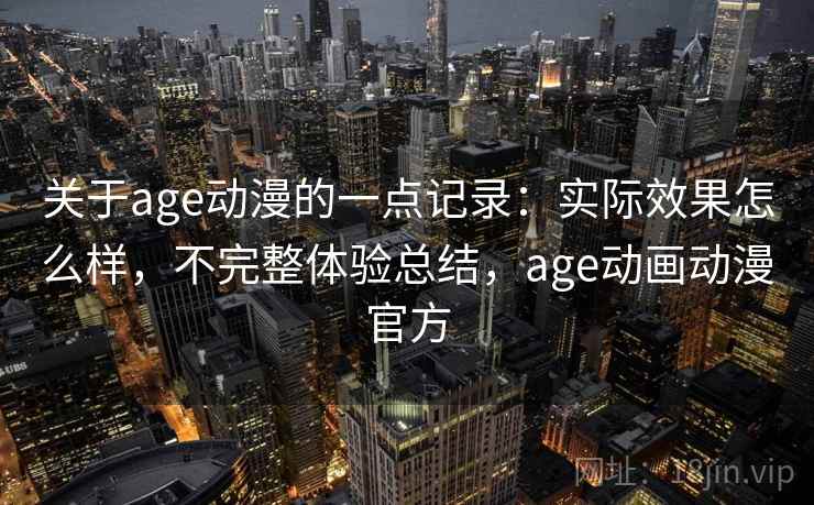 关于age动漫的一点记录:实际效果怎么样,不完整体验总结,age动画动漫官方 第1张 关于age动漫的一点记录:实际效果怎么样,不完整体验总结,age动画动漫官方 第1张
