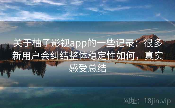 关于柚子影视app的一些记录：很多新用户会纠结整体稳定性如何，真实感受总结  第1张