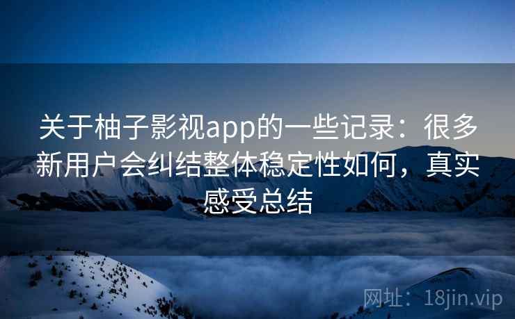 关于柚子影视app的一些记录：很多新用户会纠结整体稳定性如何，真实感受总结  第2张