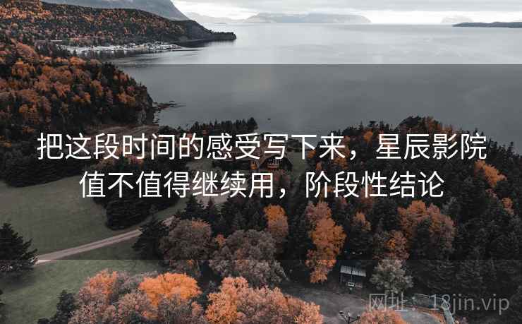 把这段时间的感受写下来，星辰影院值不值得继续用，阶段性结论  第1张