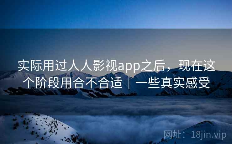 实际用过人人影视app之后,现在这个阶段用合不合适|一些真实感受