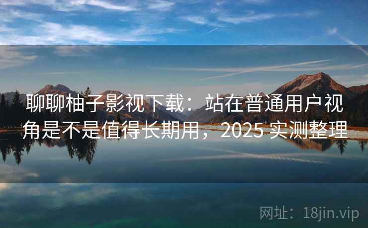 聊聊柚子影视下载：站在普通用户视角是不是值得长期用，2025 实测整理
