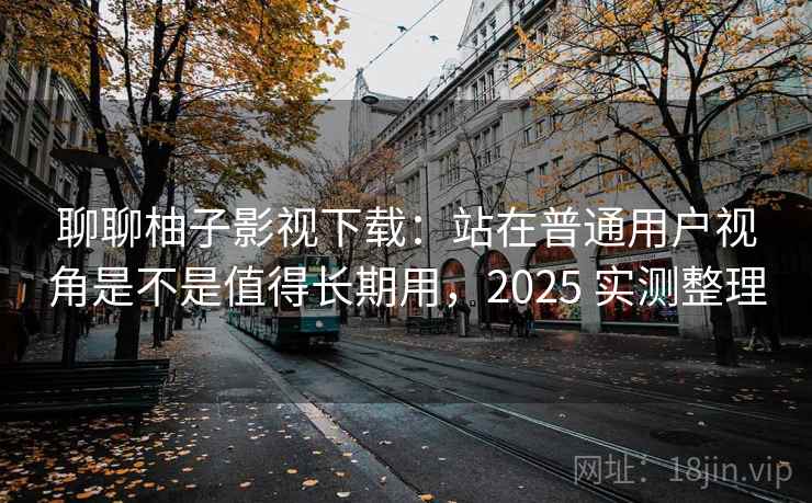 聊聊柚子影视下载：站在普通用户视角是不是值得长期用，2025 实测整理  第2张