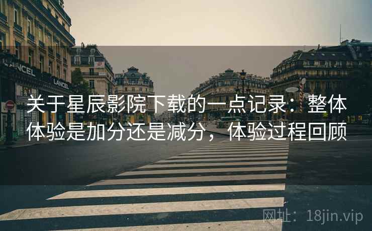 关于星辰影院下载的一点记录：整体体验是加分还是减分，体验过程回顾  第2张