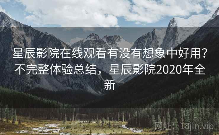 星辰影院在线观看有没有想象中好用？不完整体验总结，星辰影院2020年全新  第2张