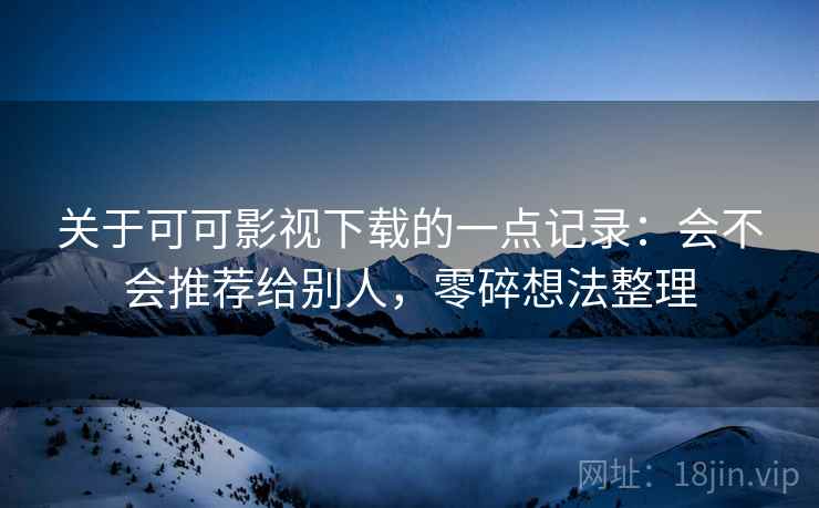 关于可可影视下载的一点记录:会不会推荐给别人,零碎想法整理 第2张 关于可可影视下载的一点记录:会不会推荐给别人,零碎想法整理 第2张
