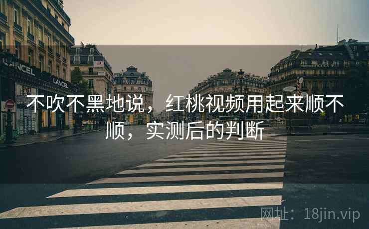 不吹不黑地说,红桃视频用起来顺不顺,实测后的判断 第2张 不吹不黑地说,红桃视频用起来顺不顺,实测后的判断 第2张