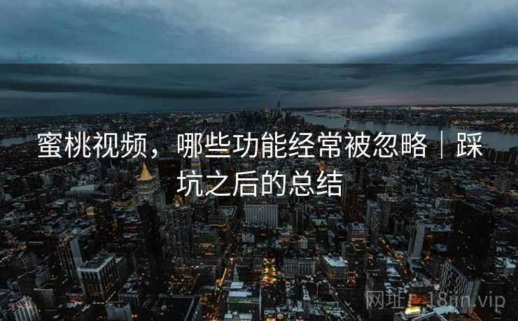 蜜桃视频，哪些功能经常被忽略｜踩坑之后的总结