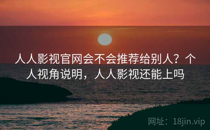人人影视官网会不会推荐给别人?个人视角说明,人人影视还能上吗