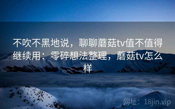 不吹不黑地说，聊聊蘑菇tv值不值得继续用：零碎想法整理，蘑菇tv怎么样  第2张