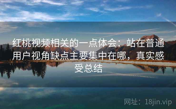 红桃视频相关的一点体会：站在普通用户视角缺点主要集中在哪，真实感受总结