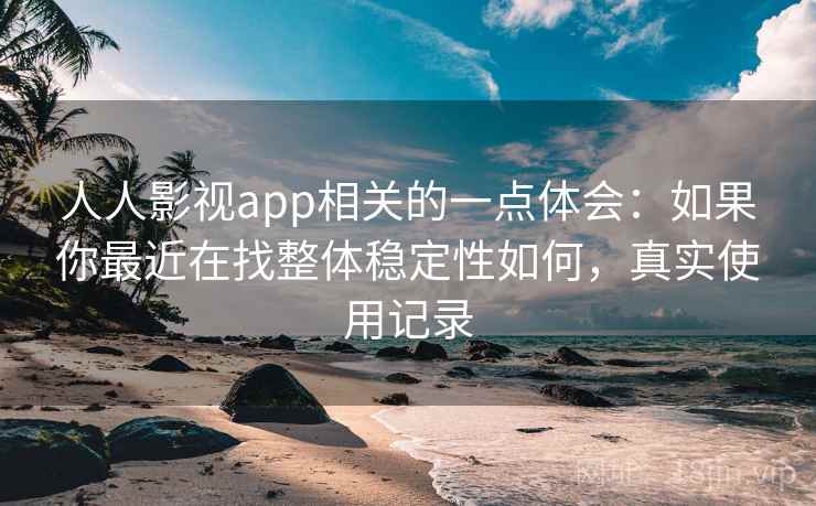 人人影视app相关的一点体会：如果你最近在找整体稳定性如何，真实使用记录