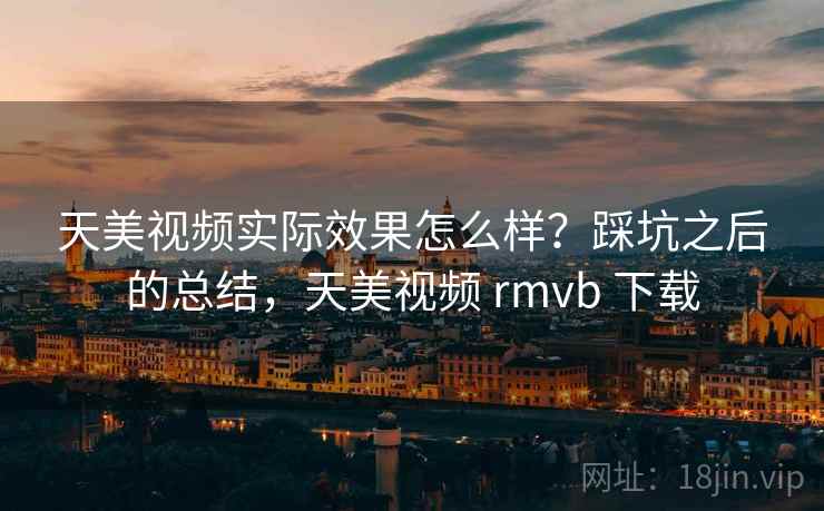 天美视频实际效果怎么样？踩坑之后的总结，天美视频 rmvb 下载