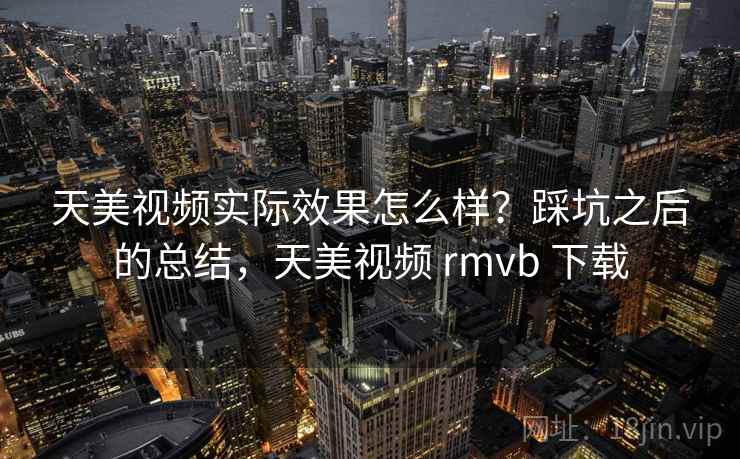 天美视频实际效果怎么样？踩坑之后的总结，天美视频 rmvb 下载  第2张