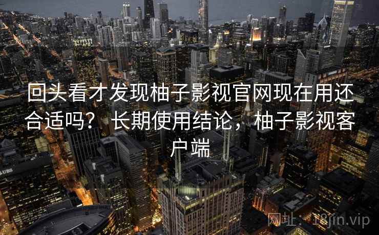 回头看才发现柚子影视官网现在用还合适吗？ 长期使用结论，柚子影视客户端