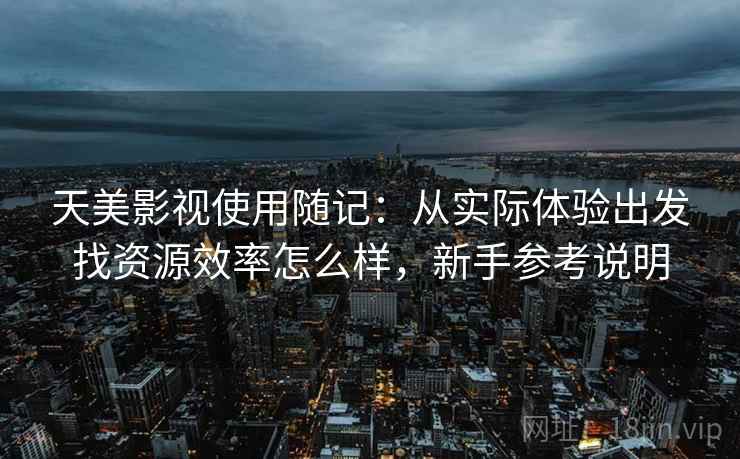天美影视使用随记：从实际体验出发找资源效率怎么样，新手参考说明