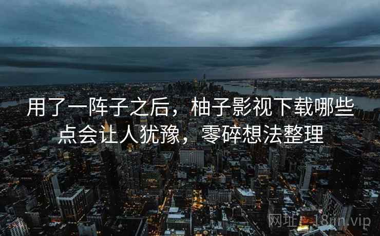 用了一阵子之后,柚子影视下载哪些点会让人犹豫,零碎想法整理 第1张 用了一阵子之后,柚子影视下载哪些点会让人犹豫,零碎想法整理 第1张