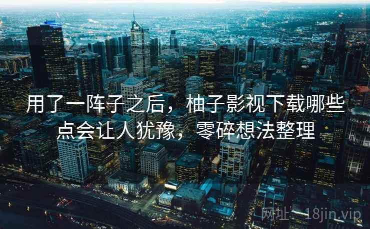 用了一阵子之后,柚子影视下载哪些点会让人犹豫,零碎想法整理 第2张 用了一阵子之后,柚子影视下载哪些点会让人犹豫,零碎想法整理 第2张
