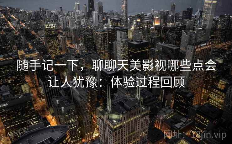 随手记一下，聊聊天美影视哪些点会让人犹豫：体验过程回顾  第2张