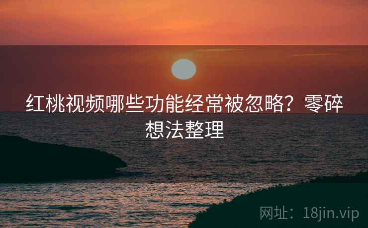 红桃视频哪些功能经常被忽略？零碎想法整理