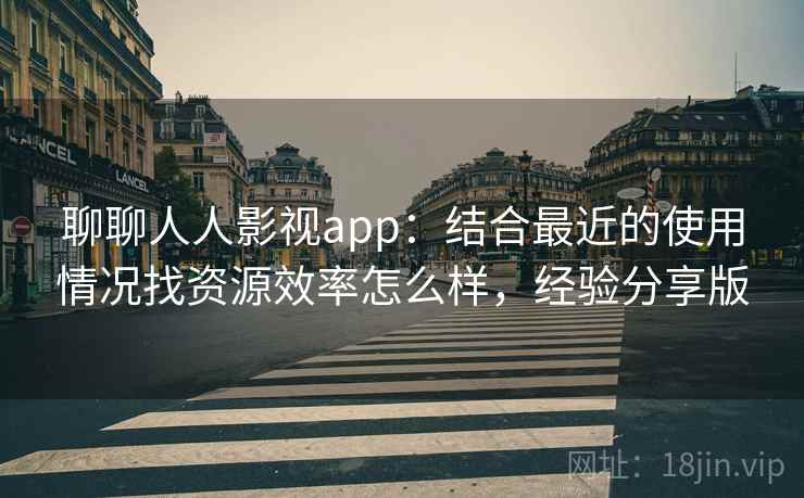 聊聊人人影视app：结合最近的使用情况找资源效率怎么样，经验分享版  第2张