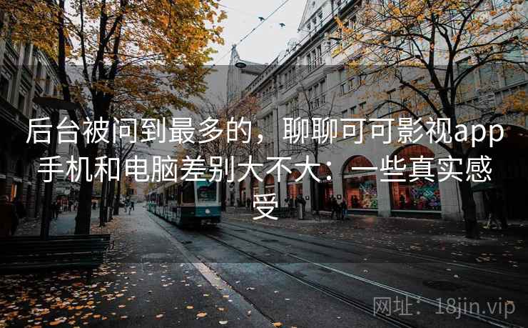 后台被问到最多的，聊聊可可影视app手机和电脑差别大不大：一些真实感受  第1张