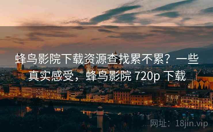 蜂鸟影院下载资源查找累不累？一些真实感受，蜂鸟影院 720p 下载