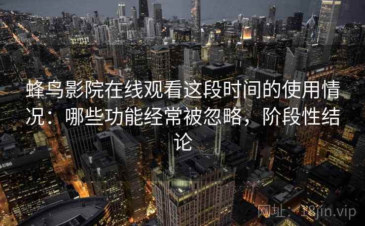 蜂鸟影院在线观看这段时间的使用情况：哪些功能经常被忽略，阶段性结论