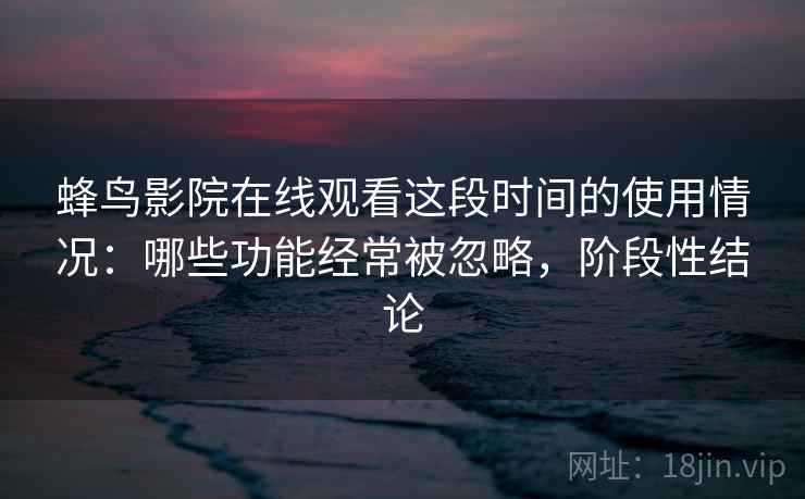 蜂鸟影院在线观看这段时间的使用情况:哪些功能经常被忽略,阶段性结论 第2张 蜂鸟影院在线观看这段时间的使用情况:哪些功能经常被忽略,阶段性结论 第2张