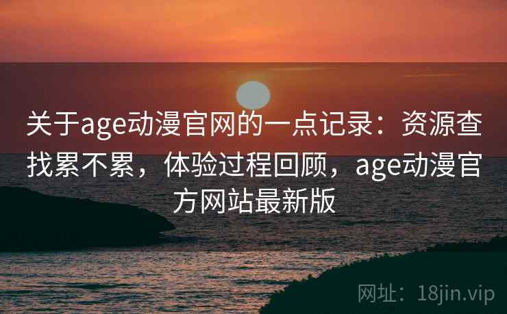 关于age动漫官网的一点记录：资源查找累不累，体验过程回顾，age动漫官方网站最新版
