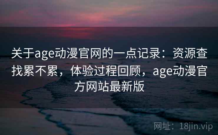 关于age动漫官网的一点记录:资源查找累不累,体验过程回顾,age动漫官方网站最新版 第2张 关于age动漫官网的一点记录:资源查找累不累,体验过程回顾,age动漫官方网站最新版 第2张
