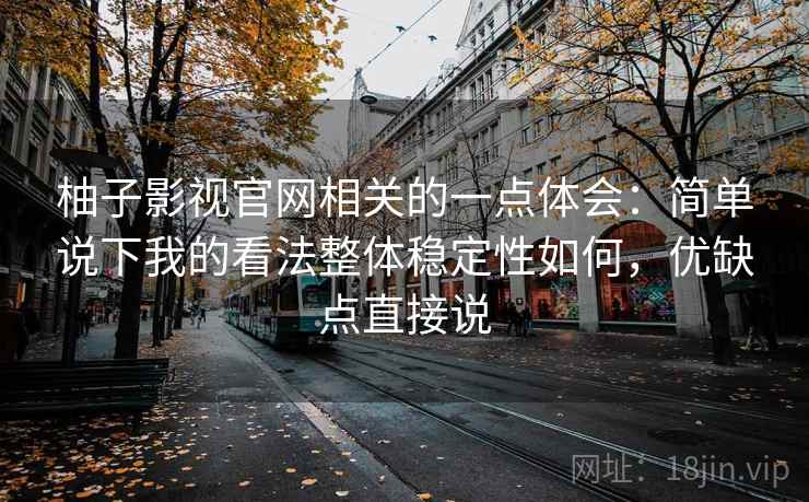 柚子影视官网相关的一点体会：简单说下我的看法整体稳定性如何，优缺点直接说